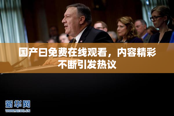 国产曰免费在线观看，内容精彩不断引发热议