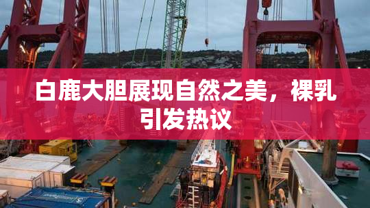 白鹿大胆展现自然之美，裸乳引发热议