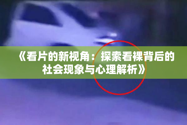 《看片的新视角：探索看裸背后的社会现象与心理解析》