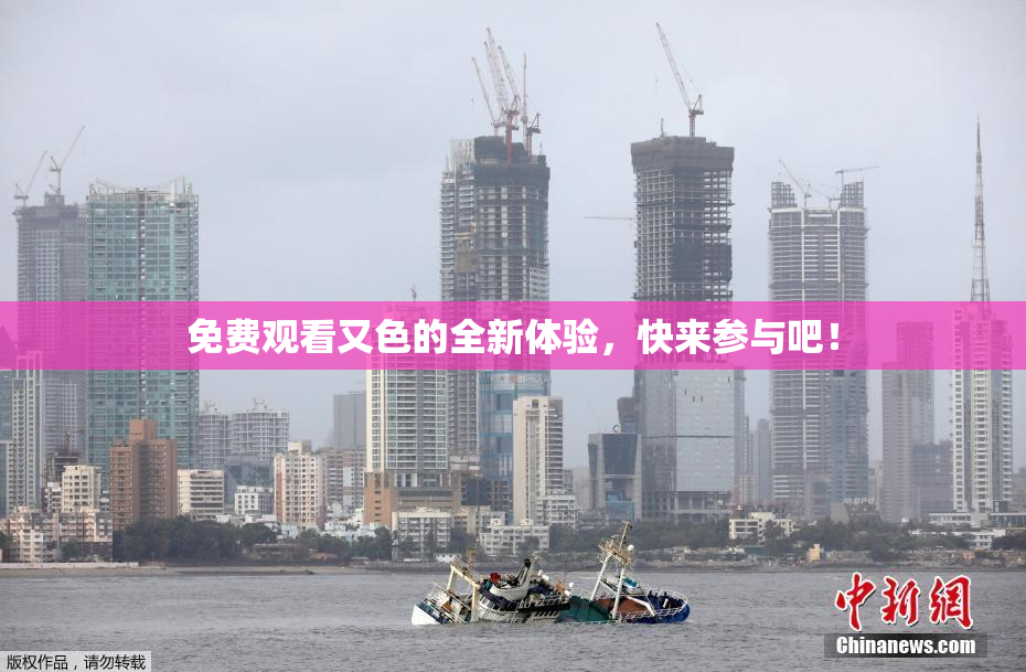 免费观看又色的全新体验，快来参与吧！