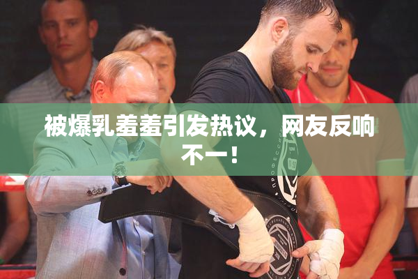 被爆乳羞羞引发热议，网友反响不一！