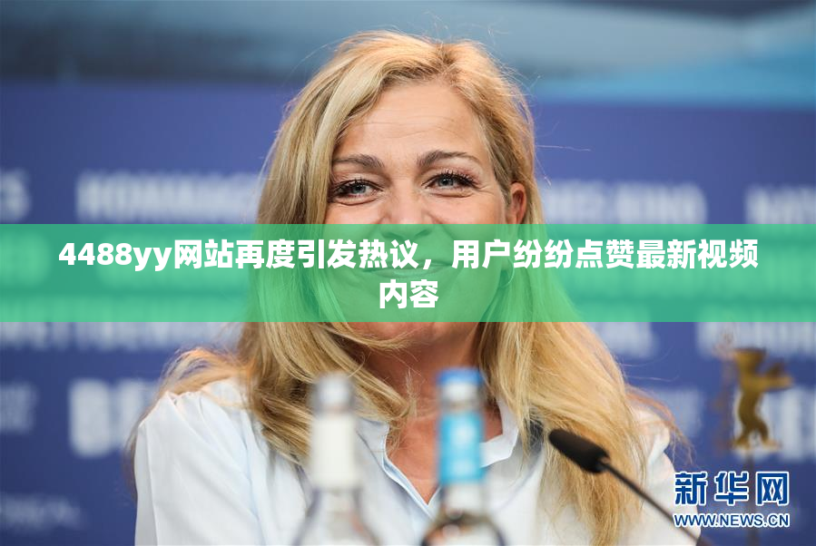 4488yy网站再度引发热议，用户纷纷点赞最新视频内容