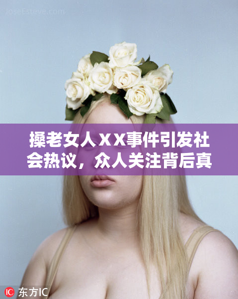 搡老女人ⅩX事件引发社会热议，众人关注背后真相