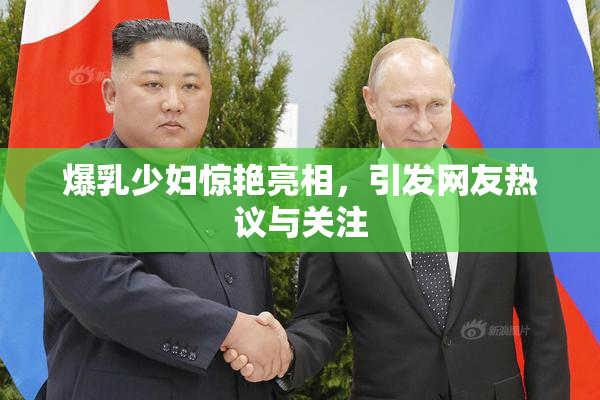 爆乳少妇惊艳亮相，引发网友热议与关注