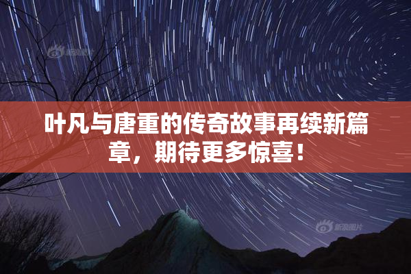 叶凡与唐重的传奇故事再续新篇章，期待更多惊喜！