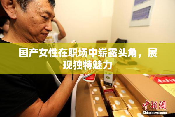 国产女性在职场中崭露头角，展现独特魅力