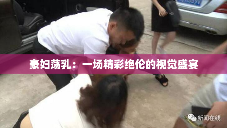 豪妇荡乳：一场精彩绝伦的视觉盛宴