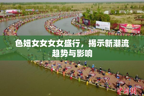 色妞女女女女盛行，揭示新潮流趋势与影响