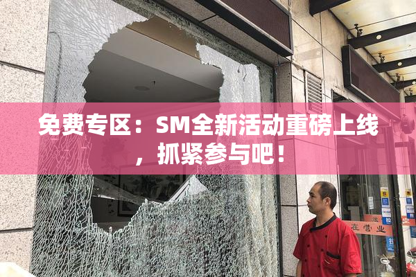 免费专区：SM全新活动重磅上线，抓紧参与吧！