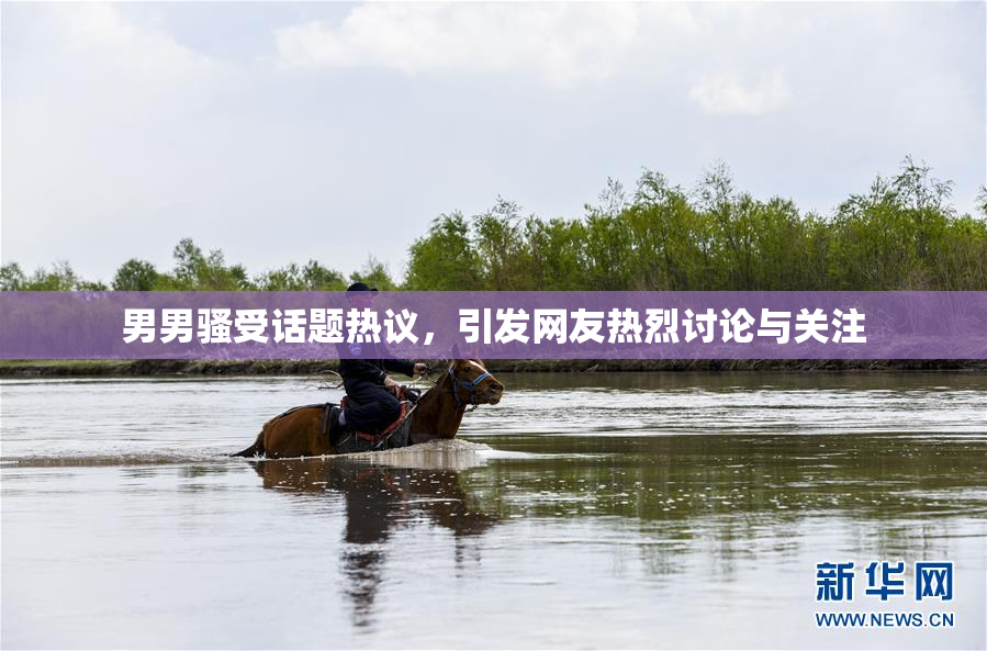男男骚受话题热议，引发网友热烈讨论与关注