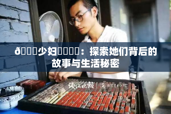 🔞少妇❌‌❌‌：探索她们背后的故事与生活秘密