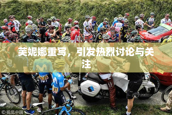 芙妮娜重写，引发热烈讨论与关注