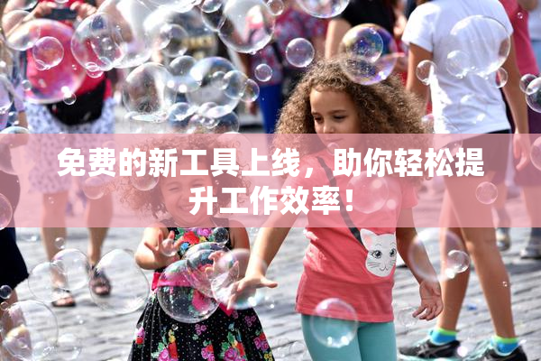 免费的新工具上线，助你轻松提升工作效率！