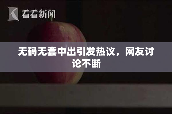 无码无套中出引发热议，网友讨论不断