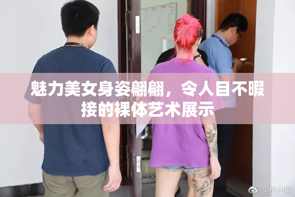 魅力美女身姿翩翩，令人目不暇接的裸体艺术展示