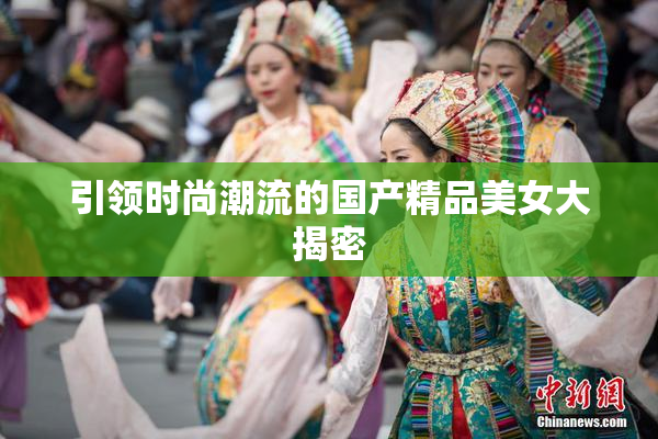 引领时尚潮流的国产精品美女大揭密