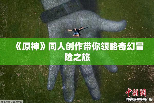 《原神》同人创作带你领略奇幻冒险之旅