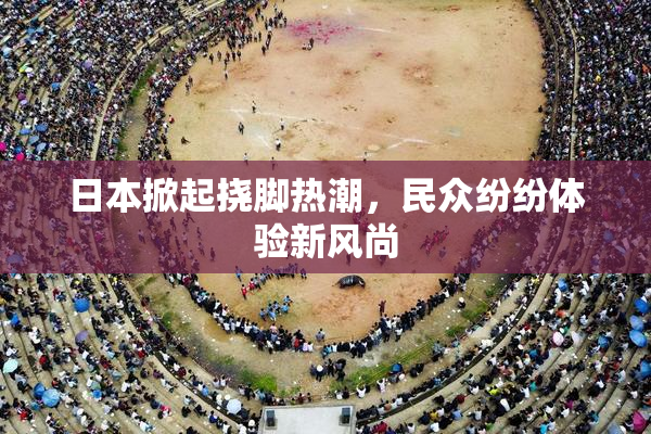 日本掀起挠脚热潮，民众纷纷体验新风尚