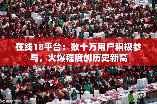 在线18平台：数十万用户积极参与，火爆程度创历史新高