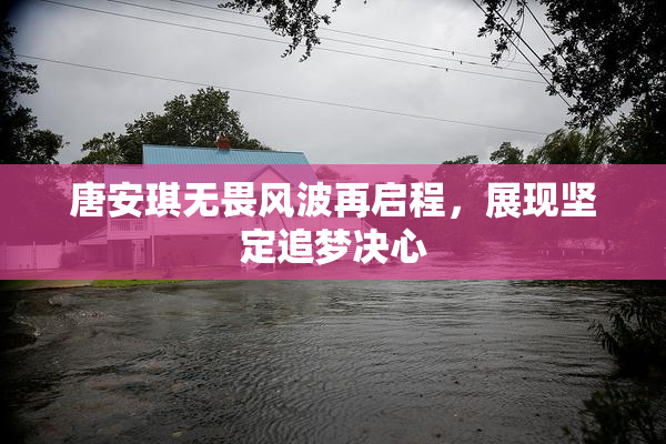 唐安琪无畏风波再启程，展现坚定追梦决心