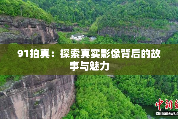 91拍真：探索真实影像背后的故事与魅力