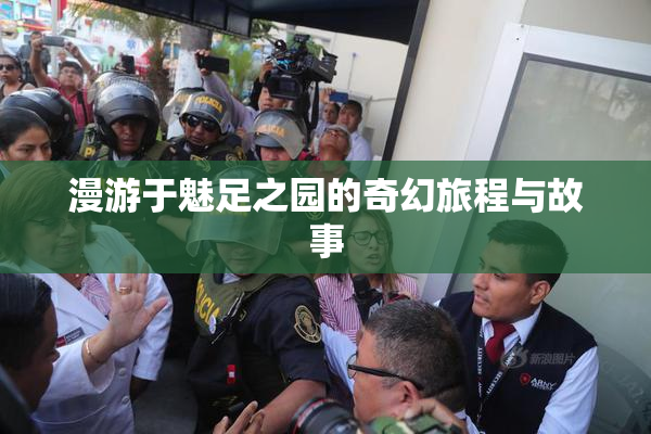 漫游于魅足之园的奇幻旅程与故事