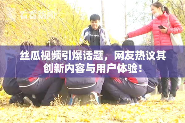 丝瓜视频引爆话题，网友热议其创新内容与用户体验！