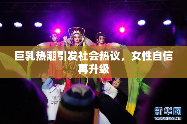 巨乳热潮引发社会热议，女性自信再升级
