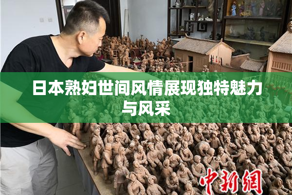 日本熟妇世间风情展现独特魅力与风采