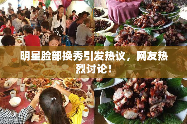 明星脸部换秀引发热议，网友热烈讨论！
