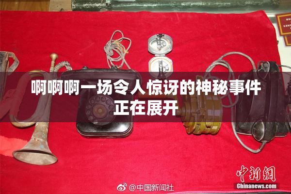 啊啊啊一场令人惊讶的神秘事件正在展开
