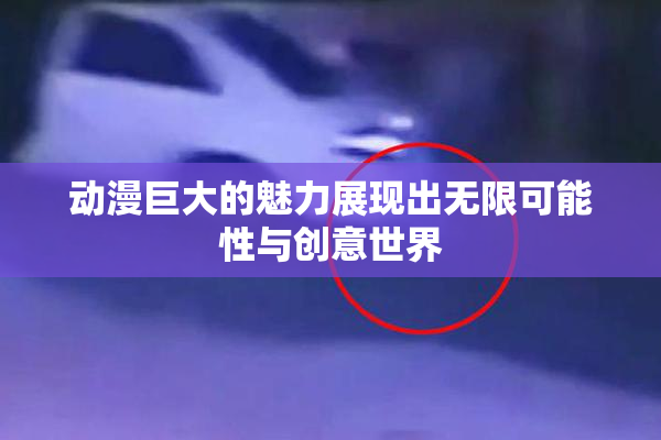 动漫巨大的魅力展现出无限可能性与创意世界