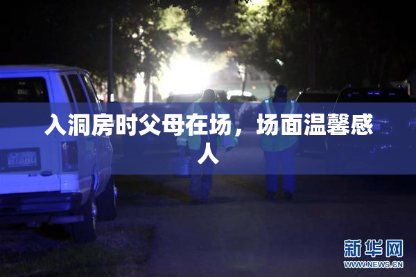 入洞房时父母在场，场面温馨感人