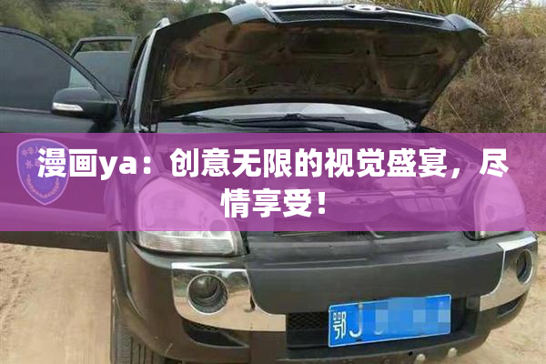 漫画ya：创意无限的视觉盛宴，尽情享受！