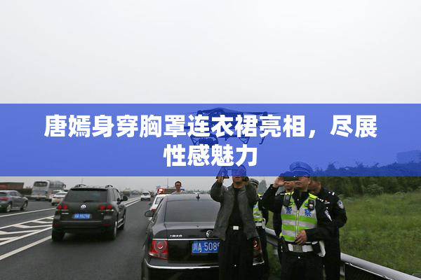唐嫣身穿胸罩连衣裙亮相，尽展性感魅力