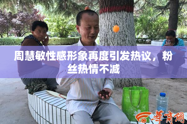 周慧敏性感形象再度引发热议，粉丝热情不减