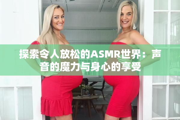 探索令人放松的ASMR世界：声音的魔力与身心的享受