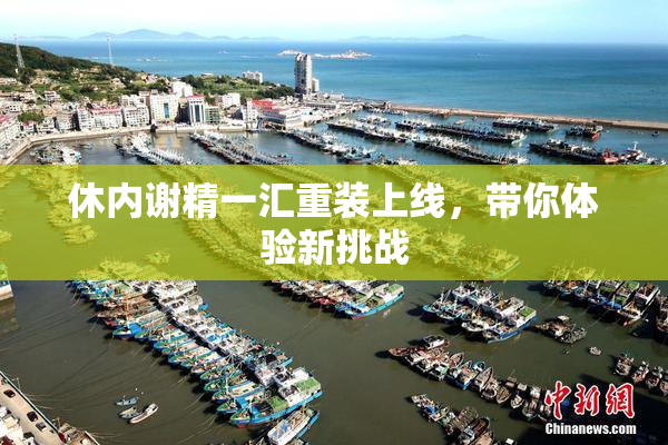 休内谢精一汇重装上线，带你体验新挑战