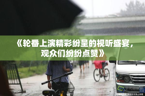 《轮番上演精彩纷呈的视听盛宴，观众们纷纷点赞》