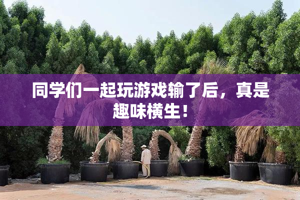 同学们一起玩游戏输了后，真是趣味横生！