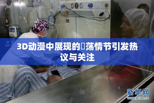 3D动漫中展现的婬荡情节引发热议与关注