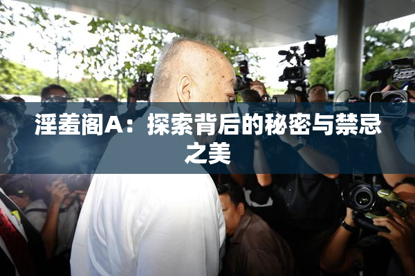 淫羞阁A：探索背后的秘密与禁忌之美