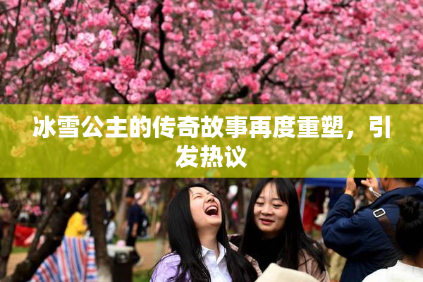 冰雪公主的传奇故事再度重塑，引发热议