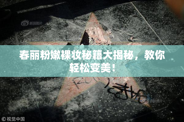 春丽粉嫩裸妆秘籍大揭秘，教你轻松变美！