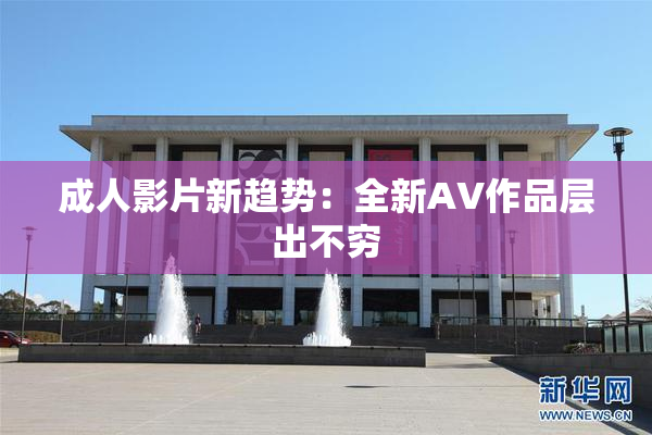 成人影片新趋势：全新AV作品层出不穷