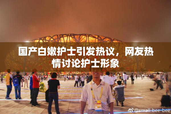 国产白嫩护士引发热议，网友热情讨论护士形象