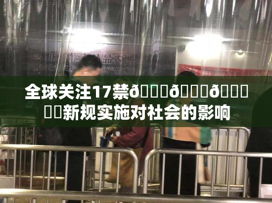 全球关注17禁🍆🍑🔞❌‌新规实施对社会的影响
