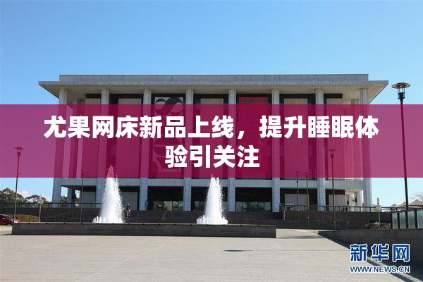 尤果网床新品上线，提升睡眠体验引关注
