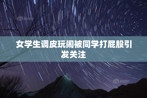女学生调皮玩闹被同学打屁股引发关注