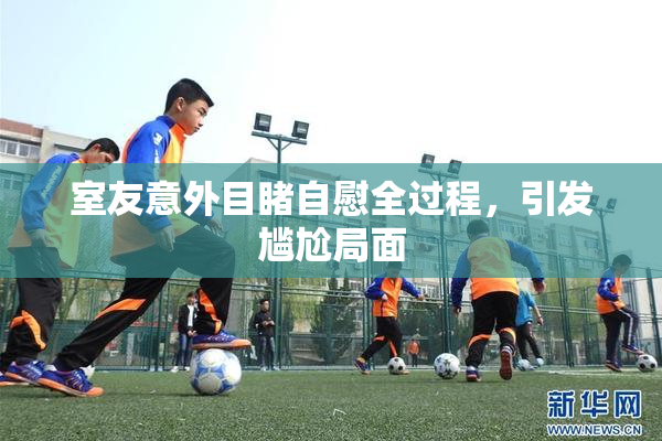 室友意外目睹自慰全过程，引发尴尬局面